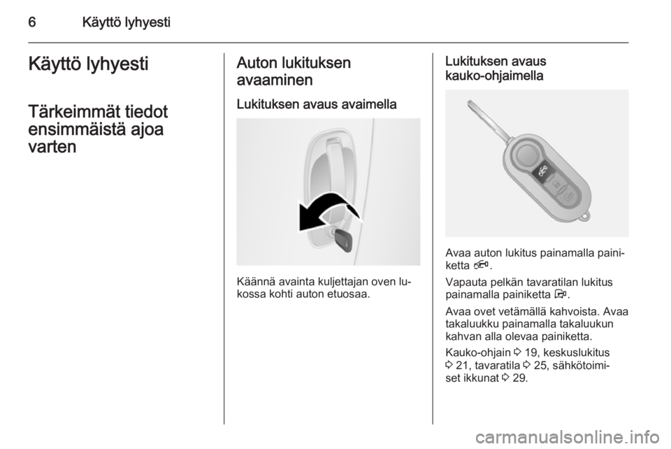 OPEL COMBO 2015  Ohjekirja (in Finnish) 6Käyttö lyhyestiKäyttö lyhyestiTärkeimmät tiedot
ensimmäistä ajoa
vartenAuton lukituksen
avaaminen
Lukituksen avaus avaimella
Käännä avainta kuljettajan oven lu‐
kossa kohti auton etuosaa
