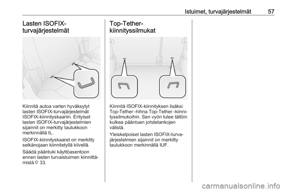 OPEL COMBO 2017  Ohjekirja (in Finnish) Istuimet, turvajärjestelmät57Lasten ISOFIX-
turvajärjestelmät
Kiinnitä autoa varten hyväksytyt
lasten ISOFIX-turvajärjestelmät
ISOFIX-kiinnityskaariin. Erityiset lasten ISOFIX-turvajärjestelm