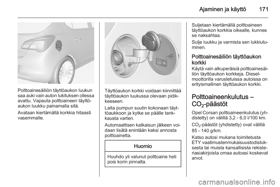 OPEL CORSA 2015 Ohjekirja (in Finnish) Ajaminen ja käyttö171
Polttoainesäiliön täyttöaukon luukun
saa auki vain auton lukituksen ollessa avattu. Vapauta polttoaineen täyttö‐
aukon luukku painamalla sitä.
Avataan kiertämällä k OPEL CORSA 2015 Ohjekirja (in Finnish) Ajaminen ja käyttö171
Polttoainesäiliön täyttöaukon luukun
saa auki vain auton lukituksen ollessa avattu. Vapauta polttoaineen täyttö‐
aukon luukku painamalla sitä.
Avataan kiertämällä k