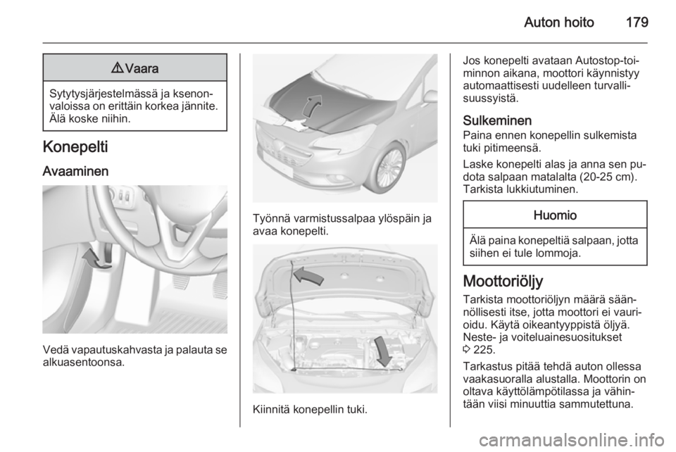 OPEL CORSA 2015 Ohjekirja (in Finnish) Auton hoito1799Vaara
Sytytysjärjestelmässä ja ksenon‐
valoissa on erittäin korkea jännite. Älä koske niihin.
Konepelti
Avaaminen
Vedä vapautuskahvasta ja palauta se
alkuasentoonsa.
Työnnä OPEL CORSA 2015 Ohjekirja (in Finnish) Auton hoito1799Vaara
Sytytysjärjestelmässä ja ksenon‐
valoissa on erittäin korkea jännite. Älä koske niihin.
Konepelti
Avaaminen
Vedä vapautuskahvasta ja palauta se
alkuasentoonsa.
Työnnä