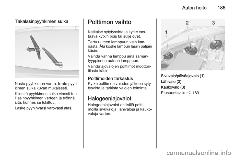 OPEL CORSA 2015 Ohjekirja (in Finnish) Auton hoito185
Takalasinpyyhkimen sulka
Nosta pyyhkimen vartta. Irrota pyyh‐
kimen sulka kuvan mukaisesti.
Kiinnitä pyyhkimen sulka vinosti tuu‐
lilasinpyyhkimen varteen ja työnnä
sitä, kunnes OPEL CORSA 2015 Ohjekirja (in Finnish) Auton hoito185
Takalasinpyyhkimen sulka
Nosta pyyhkimen vartta. Irrota pyyh‐
kimen sulka kuvan mukaisesti.
Kiinnitä pyyhkimen sulka vinosti tuu‐
lilasinpyyhkimen varteen ja työnnä
sitä, kunnes