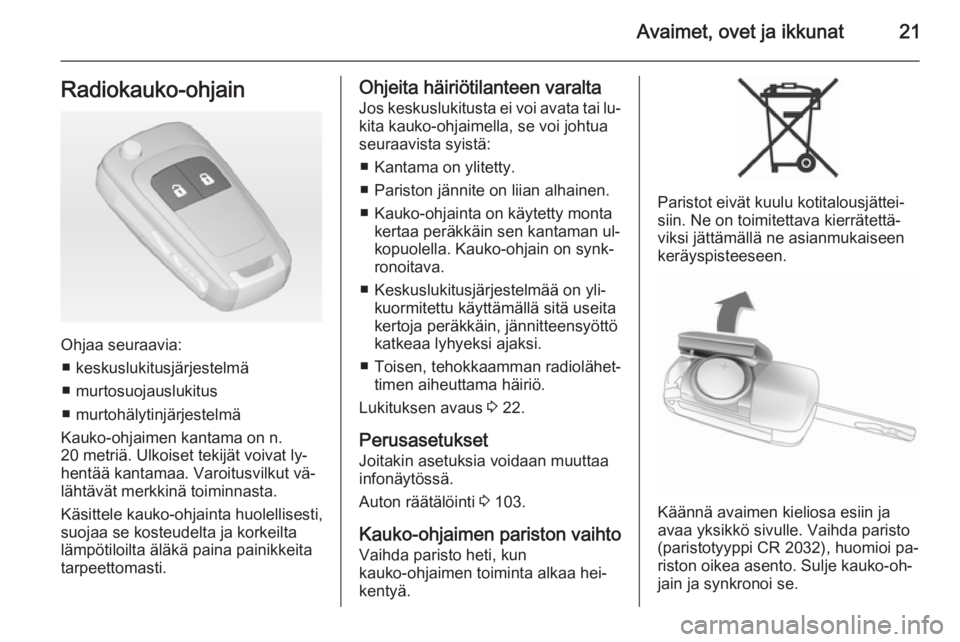 OPEL CORSA 2015  Ohjekirja (in Finnish) Avaimet, ovet ja ikkunat21Radiokauko-ohjain
Ohjaa seuraavia:■ keskuslukitusjärjestelmä
■ murtosuojauslukitus
■ murtohälytinjärjestelmä
Kauko-ohjaimen kantama on n.
20 metriä. Ulkoiset teki