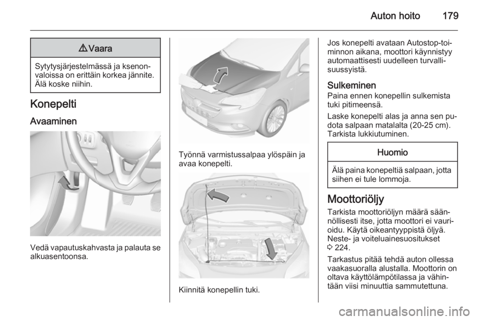 OPEL CORSA 2015.5 Ohjekirja (in Finnish) Auton hoito1799Vaara
Sytytysjärjestelmässä ja ksenon‐
valoissa on erittäin korkea jännite. Älä koske niihin.
Konepelti
Avaaminen
Vedä vapautuskahvasta ja palauta se
alkuasentoonsa.
Työnnä OPEL CORSA 2015.5 Ohjekirja (in Finnish) Auton hoito1799Vaara
Sytytysjärjestelmässä ja ksenon‐
valoissa on erittäin korkea jännite. Älä koske niihin.
Konepelti
Avaaminen
Vedä vapautuskahvasta ja palauta se
alkuasentoonsa.
Työnnä