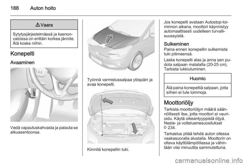 OPEL CORSA 2015.75 Ohjekirja (in Finnish) 188Auton hoito9Vaara
Sytytysjärjestelmässä ja ksenon‐
valoissa on erittäin korkea jännite. Älä koske niihin.
Konepelti
Avaaminen
Vedä vapautuskahvasta ja palauta se
alkuasentoonsa.
Työnnä OPEL CORSA 2015.75 Ohjekirja (in Finnish) 188Auton hoito9Vaara
Sytytysjärjestelmässä ja ksenon‐
valoissa on erittäin korkea jännite. Älä koske niihin.
Konepelti
Avaaminen
Vedä vapautuskahvasta ja palauta se
alkuasentoonsa.
Työnnä
