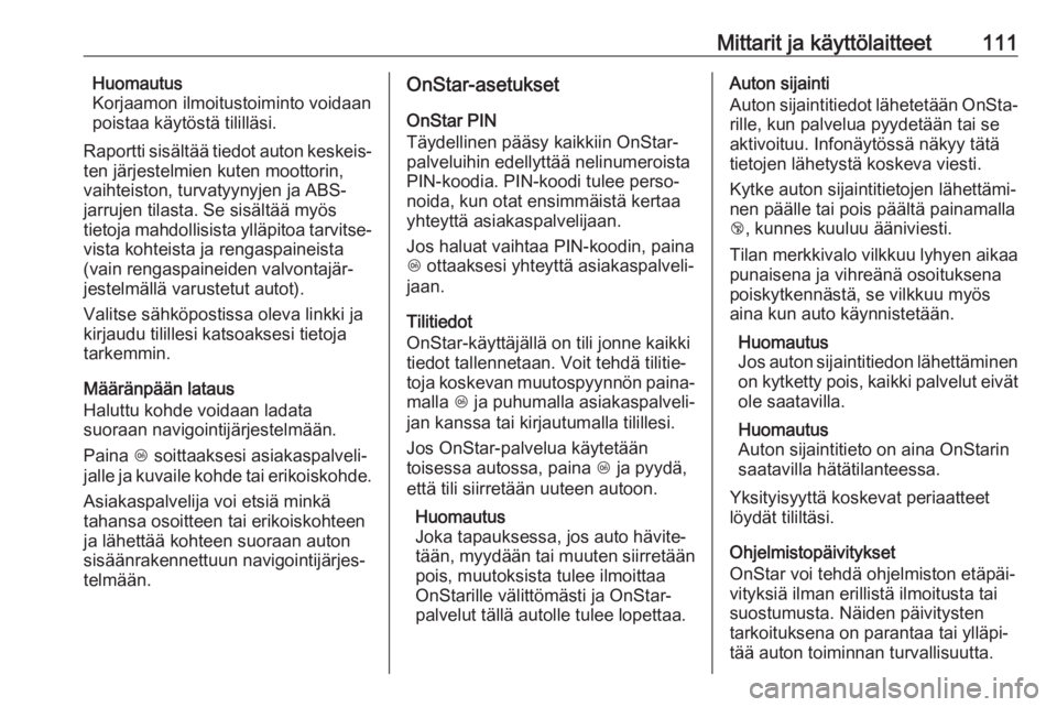 OPEL CORSA 2017 Ohjekirja (in Finnish) Mittarit ja käyttölaitteet111Huomautus
Korjaamon ilmoitustoiminto voidaan
poistaa käytöstä tililläsi.
Raportti sisältää tiedot auton keskeis‐
ten järjestelmien kuten moottorin,
vaihteiston OPEL CORSA 2017 Ohjekirja (in Finnish) Mittarit ja käyttölaitteet111Huomautus
Korjaamon ilmoitustoiminto voidaan
poistaa käytöstä tililläsi.
Raportti sisältää tiedot auton keskeis‐
ten järjestelmien kuten moottorin,
vaihteiston