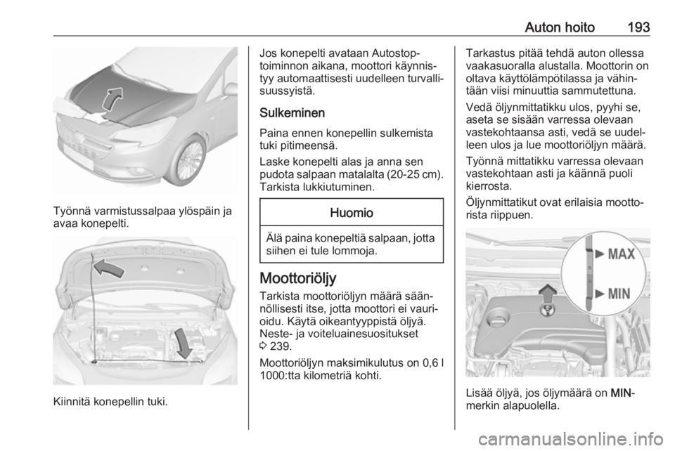 OPEL CORSA 2017 Ohjekirja (in Finnish) Auton hoito193
Työnnä varmistussalpaa ylöspäin ja
avaa konepelti.
Kiinnitä konepellin tuki.
Jos konepelti avataan Autostop-
toiminnon aikana, moottori käynnis‐
tyy automaattisesti uudelleen tu OPEL CORSA 2017 Ohjekirja (in Finnish) Auton hoito193
Työnnä varmistussalpaa ylöspäin ja
avaa konepelti.
Kiinnitä konepellin tuki.
Jos konepelti avataan Autostop-
toiminnon aikana, moottori käynnis‐
tyy automaattisesti uudelleen tu