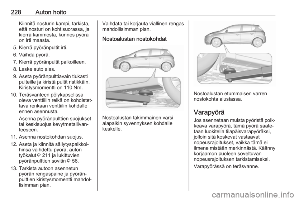 OPEL CORSA 2017 Ohjekirja (in Finnish) 228Auton hoitoKiinnitä nosturin kampi, tarkista,
että nosturi on kohtisuorassa, ja
kierrä kammesta, kunnes pyörä
on irti maasta.
5. Kierrä pyöränpultit irti.
6. Vaihda pyörä.
7. Kierrä pyö OPEL CORSA 2017 Ohjekirja (in Finnish) 228Auton hoitoKiinnitä nosturin kampi, tarkista,
että nosturi on kohtisuorassa, ja
kierrä kammesta, kunnes pyörä
on irti maasta.
5. Kierrä pyöränpultit irti.
6. Vaihda pyörä.
7. Kierrä pyö