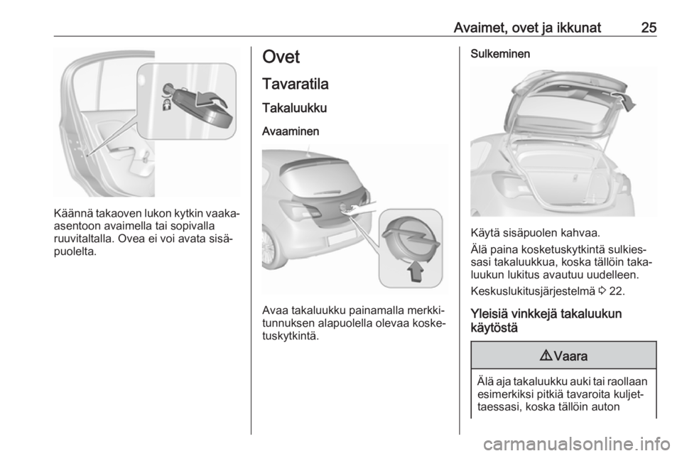 OPEL CORSA 2017  Ohjekirja (in Finnish) Avaimet, ovet ja ikkunat25
Käännä takaoven lukon kytkin vaaka-
asentoon avaimella tai sopivalla
ruuvitaltalla. Ovea ei voi avata sisä‐
puolelta.
Ovet
Tavaratila
Takaluukku Avaaminen
Avaa takaluu