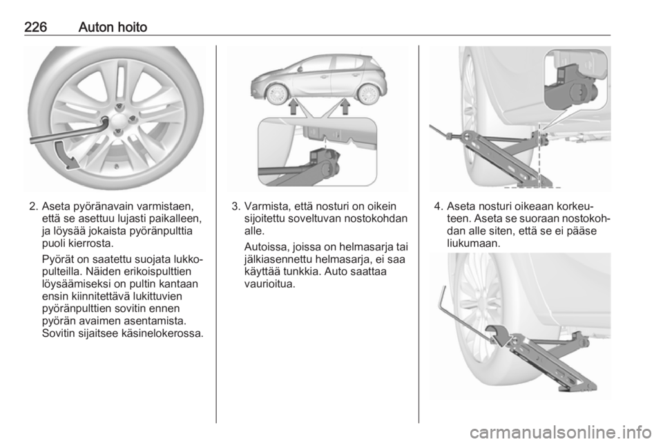 OPEL CORSA E 2017.5 Ohjekirja (in Finnish) 226Auton hoito
2. Aseta pyöränavain varmistaen,että se asettuu lujasti paikalleen,
ja löysää jokaista pyöränpulttia
puoli kierrosta.
Pyörät on saatettu suojata lukko‐
pulteilla. Näiden er OPEL CORSA E 2017.5 Ohjekirja (in Finnish) 226Auton hoito
2. Aseta pyöränavain varmistaen,että se asettuu lujasti paikalleen,
ja löysää jokaista pyöränpulttia
puoli kierrosta.
Pyörät on saatettu suojata lukko‐
pulteilla. Näiden er