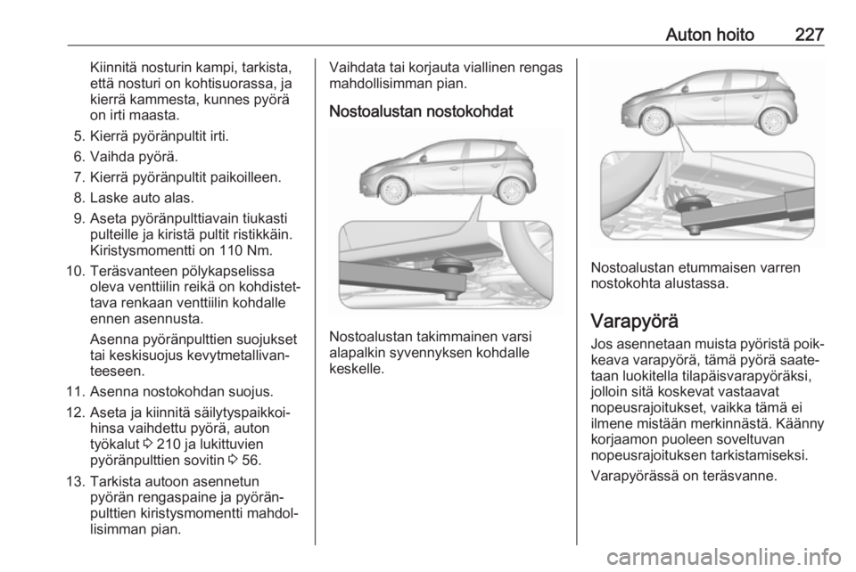 OPEL CORSA E 2017.5 Ohjekirja (in Finnish) Auton hoito227Kiinnitä nosturin kampi, tarkista,
että nosturi on kohtisuorassa, ja
kierrä kammesta, kunnes pyörä
on irti maasta.
5. Kierrä pyöränpultit irti.
6. Vaihda pyörä.
7. Kierrä pyö OPEL CORSA E 2017.5 Ohjekirja (in Finnish) Auton hoito227Kiinnitä nosturin kampi, tarkista,
että nosturi on kohtisuorassa, ja
kierrä kammesta, kunnes pyörä
on irti maasta.
5. Kierrä pyöränpultit irti.
6. Vaihda pyörä.
7. Kierrä pyö