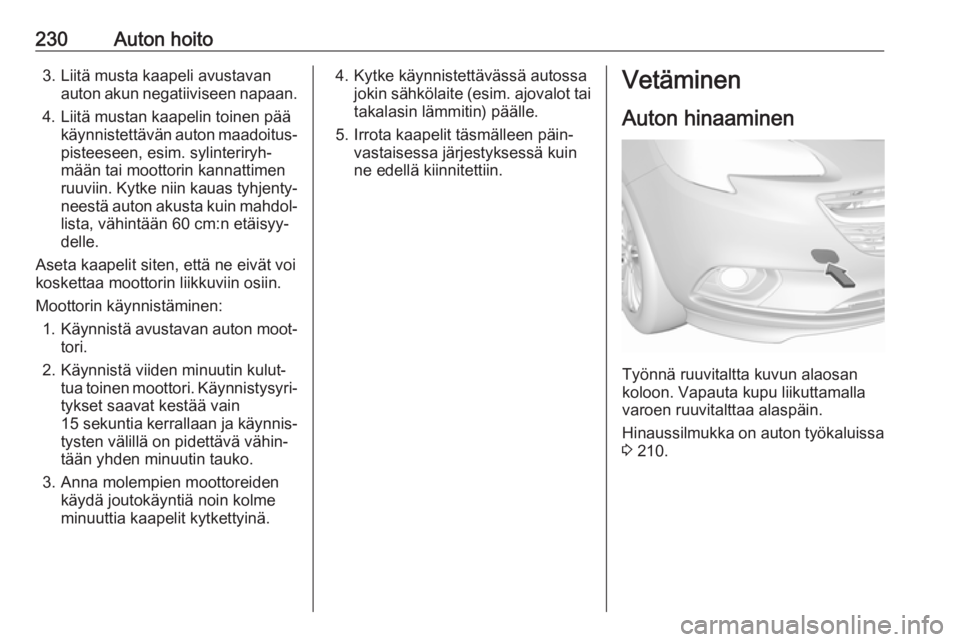 OPEL CORSA E 2018 Ohjekirja (in Finnish) 230Auton hoito3. Liitä musta kaapeli avustavanauton akun negatiiviseen napaan.
4. Liitä mustan kaapelin toinen pää käynnistettävän auton maadoitus‐pisteeseen, esim. sylinteriryh‐
mään tai OPEL CORSA E 2018 Ohjekirja (in Finnish) 230Auton hoito3. Liitä musta kaapeli avustavanauton akun negatiiviseen napaan.
4. Liitä mustan kaapelin toinen pää käynnistettävän auton maadoitus‐pisteeseen, esim. sylinteriryh‐
mään tai