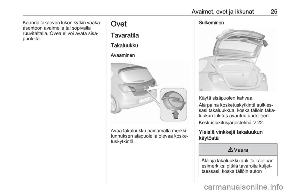 OPEL CORSA E 2018.5 Ohjekirja (in Finnish) Avaimet, ovet ja ikkunat25Käännä takaoven lukon kytkin vaaka-
asentoon avaimella tai sopivalla
ruuvitaltalla. Ovea ei voi avata sisä‐ puolelta.Ovet
Tavaratila
Takaluukku
Avaaminen
Avaa takaluukk OPEL CORSA E 2018.5 Ohjekirja (in Finnish) Avaimet, ovet ja ikkunat25Käännä takaoven lukon kytkin vaaka-
asentoon avaimella tai sopivalla
ruuvitaltalla. Ovea ei voi avata sisä‐ puolelta.Ovet
Tavaratila
Takaluukku
Avaaminen
Avaa takaluukk
