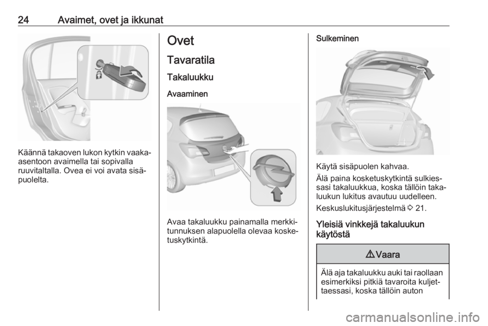 OPEL CORSA E 2019 Ohjekirja (in Finnish) 24Avaimet, ovet ja ikkunat
Käännä takaoven lukon kytkin vaaka-
asentoon avaimella tai sopivalla
ruuvitaltalla. Ovea ei voi avata sisä‐
puolelta.
Ovet
Tavaratila
Takaluukku Avaaminen
Avaa takaluu OPEL CORSA E 2019 Ohjekirja (in Finnish) 24Avaimet, ovet ja ikkunat
Käännä takaoven lukon kytkin vaaka-
asentoon avaimella tai sopivalla
ruuvitaltalla. Ovea ei voi avata sisä‐
puolelta.
Ovet
Tavaratila
Takaluukku Avaaminen
Avaa takaluu