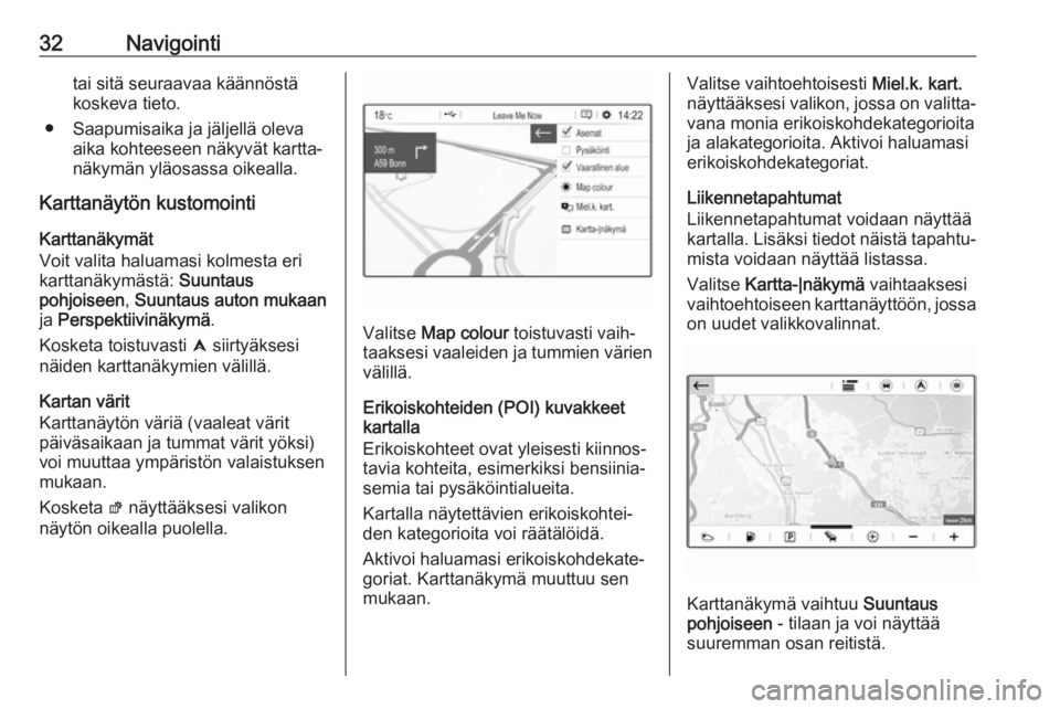 OPEL CROSSLAND X 2017.75  Infotainment-ohjekirja (in Finnish) 32Navigointitai sitä seuraavaa käännöstä
koskeva tieto.
● Saapumisaika ja jäljellä oleva aika kohteeseen näkyvät kartta‐
näkymän yläosassa oikealla.
Karttanäytön kustomointi
Karttan�