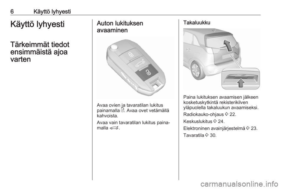 OPEL CROSSLAND X 2018  Ohjekirja (in Finnish) 6Käyttö lyhyestiKäyttö lyhyesti
Tärkeimmät tiedot
ensimmäistä ajoa
vartenAuton lukituksen
avaaminen
Avaa ovien ja tavaratilan lukitus
painamalla  c. Avaa ovet vetämällä
kahvoista.
Avaa vain