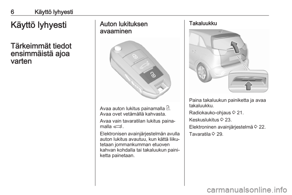 OPEL CROSSLAND X 2019.75  Ohjekirja (in Finnish) 6Käyttö lyhyestiKäyttö lyhyesti
Tärkeimmät tiedot
ensimmäistä ajoa
vartenAuton lukituksen
avaaminen
Avaa auton lukitus painamalla  c.
Avaa ovet vetämällä kahvasta.
Avaa vain tavaratilan luk
