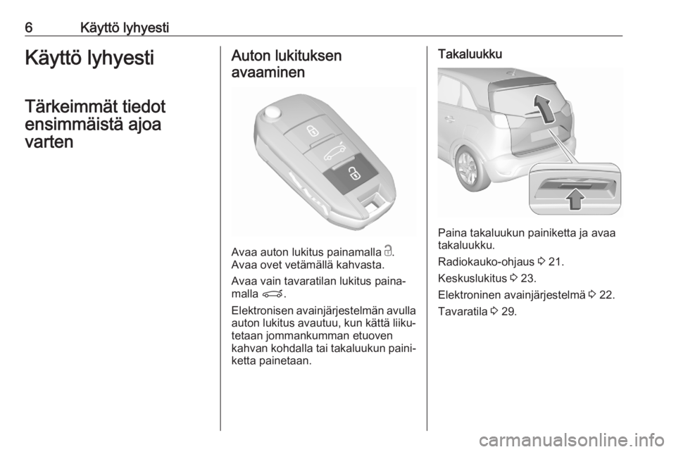 OPEL CROSSLAND X 2020  Ohjekirja (in Finnish) 6Käyttö lyhyestiKäyttö lyhyesti
Tärkeimmät tiedot
ensimmäistä ajoa
vartenAuton lukituksen
avaaminen
Avaa auton lukitus painamalla  c.
Avaa ovet vetämällä kahvasta.
Avaa vain tavaratilan luk