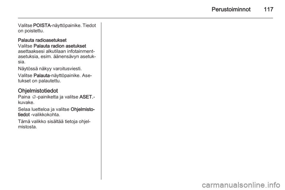 OPEL INSIGNIA 2014 Infotainment-ohjekirja (in Finnish) Perustoiminnot117
Valitse POISTA -näyttöpainike. Tiedot
on poistettu.
Palauta radioasetukset
Valitse Palauta radion asetukset
asettaaksesi alkutilaan infotainment-
asetuksia, esim. äänensävyn as OPEL INSIGNIA 2014 Infotainment-ohjekirja (in Finnish) Perustoiminnot117
Valitse POISTA -näyttöpainike. Tiedot
on poistettu.
Palauta radioasetukset
Valitse Palauta radion asetukset
asettaaksesi alkutilaan infotainment-
asetuksia, esim. äänensävyn as