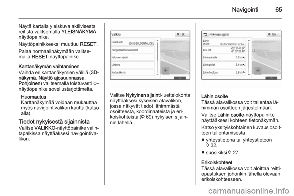 OPEL INSIGNIA 2014  Infotainment-ohjekirja (in Finnish) Navigointi65
Näytä kartalla yleiskuva aktiivisesta
reitistä valitsemalla  YLEISNÄKYMÄ-
näyttöpainike.
Näyttöpainikkeeksi muuttuu  RESET.
Palaa normaalinäkymään valitse‐
malla  RESET -nä