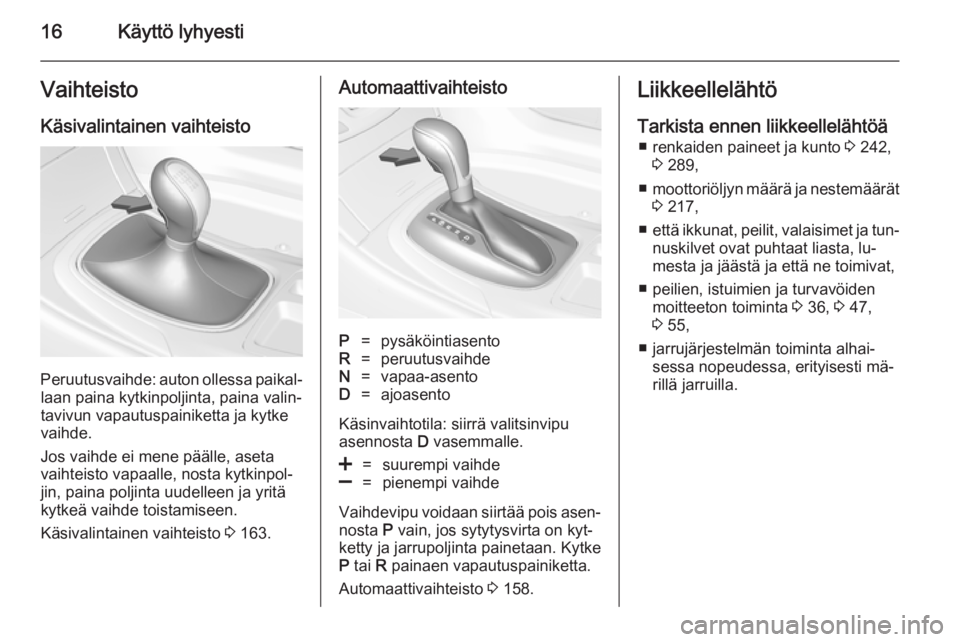 OPEL INSIGNIA 2014  Ohjekirja (in Finnish) 16Käyttö lyhyestiVaihteisto
Käsivalintainen vaihteisto
Peruutusvaihde: auton ollessa paikal‐ laan paina kytkinpoljinta, paina valin‐tavivun vapautuspainiketta ja kytke
vaihde.
Jos vaihde ei men