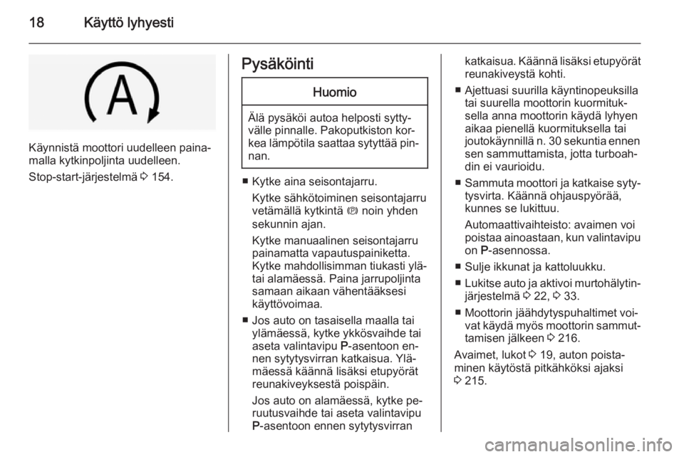 OPEL INSIGNIA 2014  Ohjekirja (in Finnish) 18Käyttö lyhyesti
Käynnistä moottori uudelleen paina‐
malla kytkinpoljinta uudelleen.
Stop-start-järjestelmä  3 154.
PysäköintiHuomio
Älä pysäköi autoa helposti sytty‐
välle pinnalle.