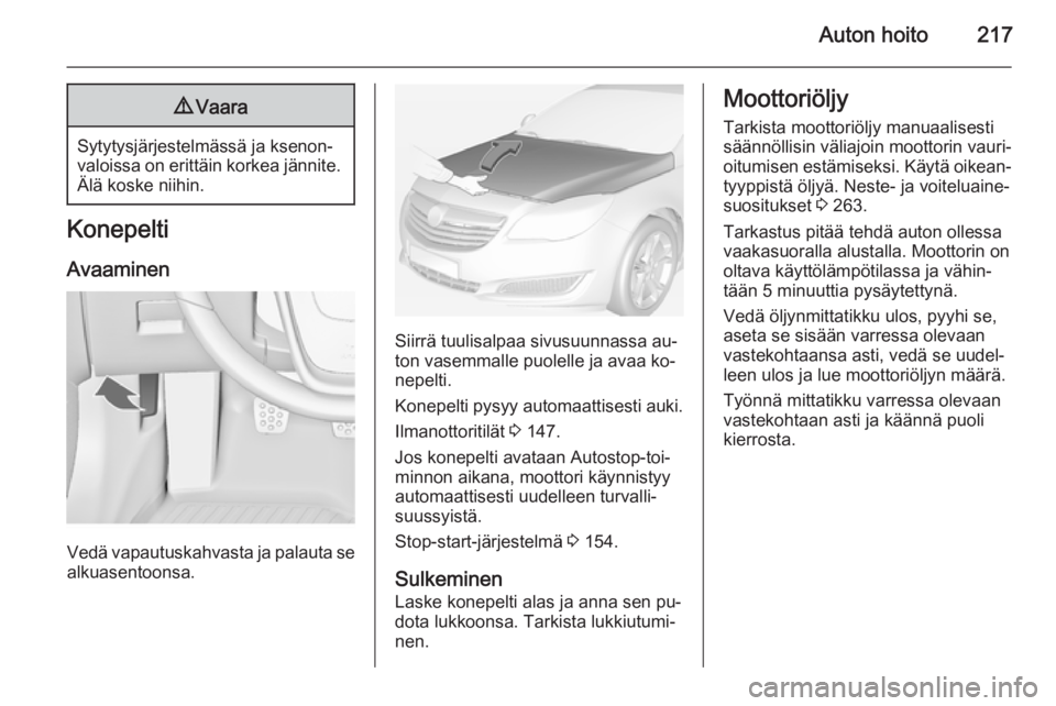 OPEL INSIGNIA 2014 Ohjekirja (in Finnish) Auton hoito2179Vaara
Sytytysjärjestelmässä ja ksenon‐
valoissa on erittäin korkea jännite. Älä koske niihin.
Konepelti
Avaaminen
Vedä vapautuskahvasta ja palauta se
alkuasentoonsa.
Siirrä t OPEL INSIGNIA 2014 Ohjekirja (in Finnish) Auton hoito2179Vaara
Sytytysjärjestelmässä ja ksenon‐
valoissa on erittäin korkea jännite. Älä koske niihin.
Konepelti
Avaaminen
Vedä vapautuskahvasta ja palauta se
alkuasentoonsa.
Siirrä t