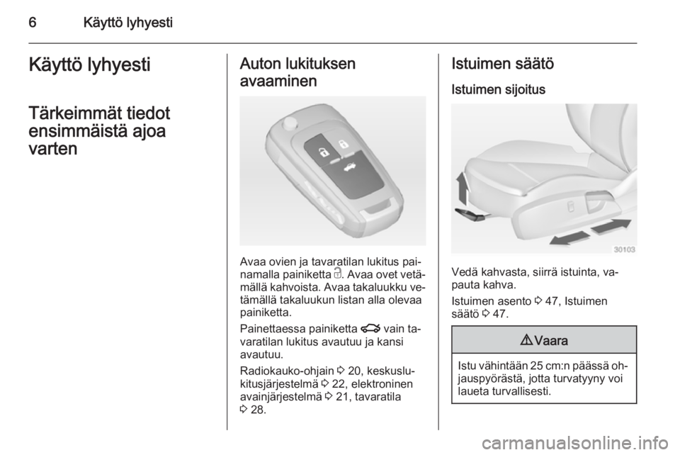 OPEL INSIGNIA 2014  Ohjekirja (in Finnish) 6Käyttö lyhyestiKäyttö lyhyestiTärkeimmät tiedot
ensimmäistä ajoa
vartenAuton lukituksen
avaaminen
Avaa ovien ja tavaratilan lukitus pai‐
namalla painiketta  c. Avaa ovet vetä‐
mällä ka