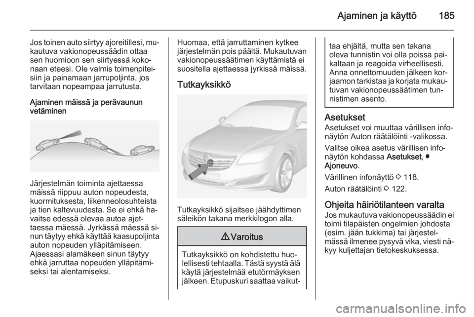OPEL INSIGNIA 2014.5 Ohjekirja (in Finnish) Ajaminen ja käyttö185
Jos toinen auto siirtyy ajoreitillesi, mu‐kautuva vakionopeussäädin ottaa
sen huomioon sen siirtyessä koko‐
naan eteesi. Ole valmis toimenpitei‐
siin ja painamaan jarr OPEL INSIGNIA 2014.5 Ohjekirja (in Finnish) Ajaminen ja käyttö185
Jos toinen auto siirtyy ajoreitillesi, mu‐kautuva vakionopeussäädin ottaa
sen huomioon sen siirtyessä koko‐
naan eteesi. Ole valmis toimenpitei‐
siin ja painamaan jarr