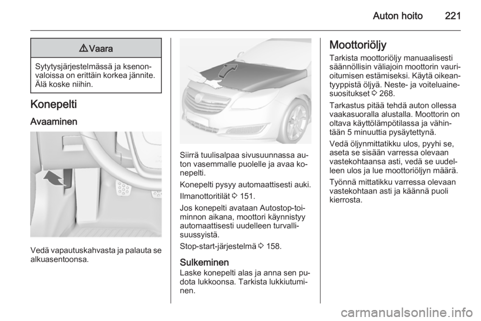 OPEL INSIGNIA 2014.5  Ohjekirja (in Finnish) Auton hoito2219Vaara
Sytytysjärjestelmässä ja ksenon‐
valoissa on erittäin korkea jännite. Älä koske niihin.
Konepelti
Avaaminen
Vedä vapautuskahvasta ja palauta se
alkuasentoonsa.
Siirrä t