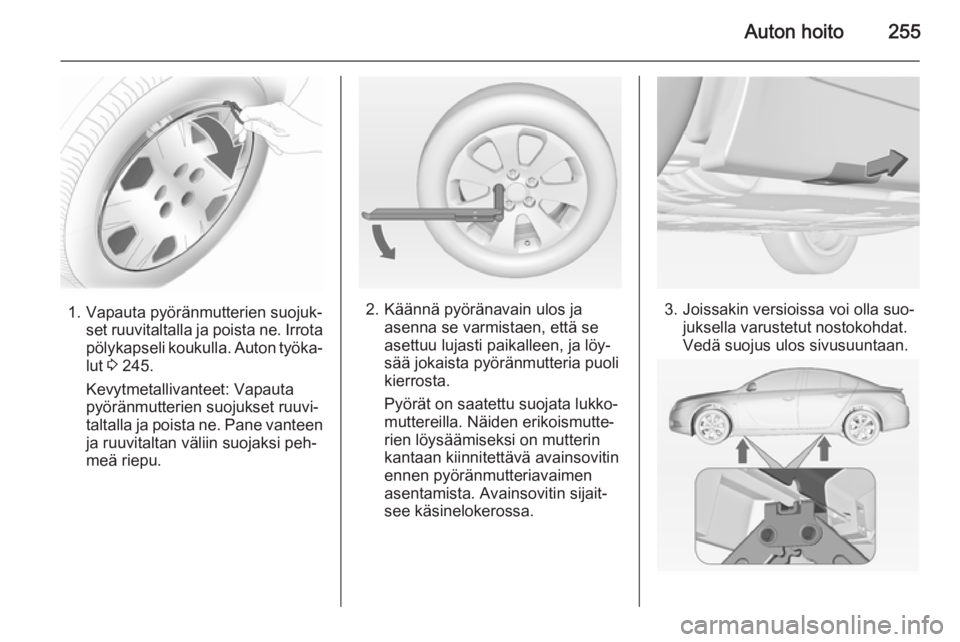 OPEL INSIGNIA 2014.5 Ohjekirja (in Finnish) Auton hoito255
1. Vapauta pyöränmutterien suojuk‐set ruuvitaltalla ja poista ne. Irrota
pölykapseli koukulla. Auton työka‐ lut 3 245.
Kevytmetallivanteet: Vapauta
pyöränmutterien suojukset OPEL INSIGNIA 2014.5 Ohjekirja (in Finnish) Auton hoito255
1. Vapauta pyöränmutterien suojuk‐set ruuvitaltalla ja poista ne. Irrota
pölykapseli koukulla. Auton työka‐ lut 3 245.
Kevytmetallivanteet: Vapauta
pyöränmutterien suojukset