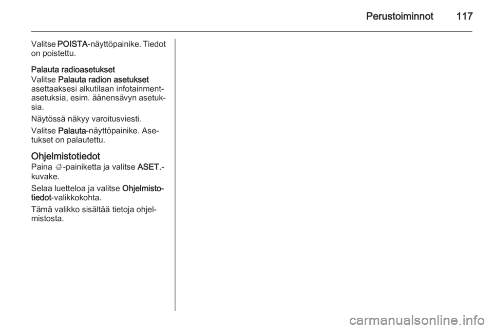 OPEL INSIGNIA 2015 Infotainment-ohjekirja (in Finnish) Perustoiminnot117
Valitse POISTA -näyttöpainike. Tiedot
on poistettu.
Palauta radioasetukset
Valitse Palauta radion asetukset
asettaaksesi alkutilaan infotainment-
asetuksia, esim. äänensävyn as OPEL INSIGNIA 2015 Infotainment-ohjekirja (in Finnish) Perustoiminnot117
Valitse POISTA -näyttöpainike. Tiedot
on poistettu.
Palauta radioasetukset
Valitse Palauta radion asetukset
asettaaksesi alkutilaan infotainment-
asetuksia, esim. äänensävyn as