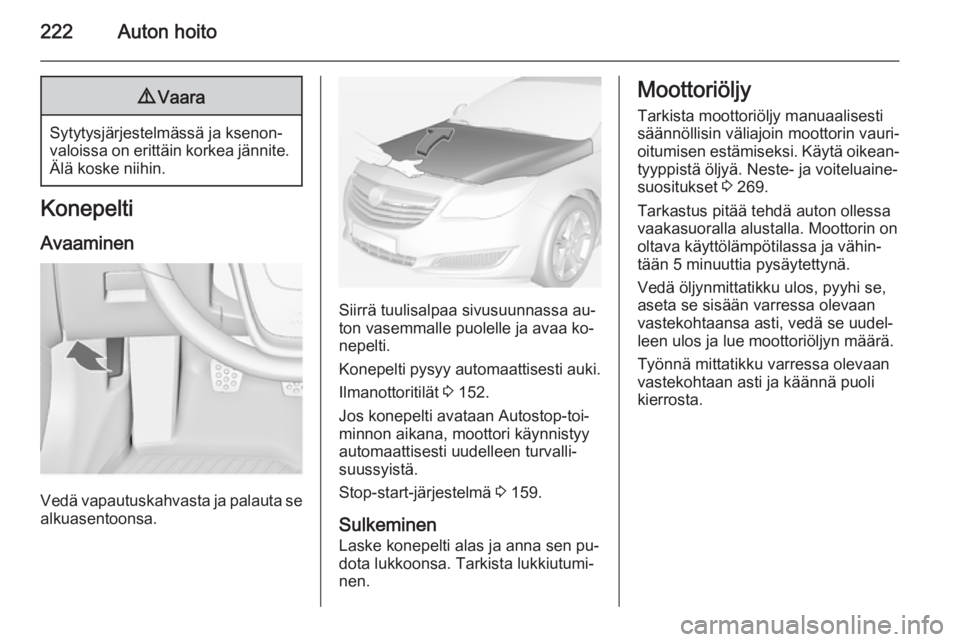 OPEL INSIGNIA 2015 Ohjekirja (in Finnish) 222Auton hoito9Vaara
Sytytysjärjestelmässä ja ksenon‐
valoissa on erittäin korkea jännite. Älä koske niihin.
Konepelti
Avaaminen
Vedä vapautuskahvasta ja palauta se
alkuasentoonsa.
Siirrä t OPEL INSIGNIA 2015 Ohjekirja (in Finnish) 222Auton hoito9Vaara
Sytytysjärjestelmässä ja ksenon‐
valoissa on erittäin korkea jännite. Älä koske niihin.
Konepelti
Avaaminen
Vedä vapautuskahvasta ja palauta se
alkuasentoonsa.
Siirrä t