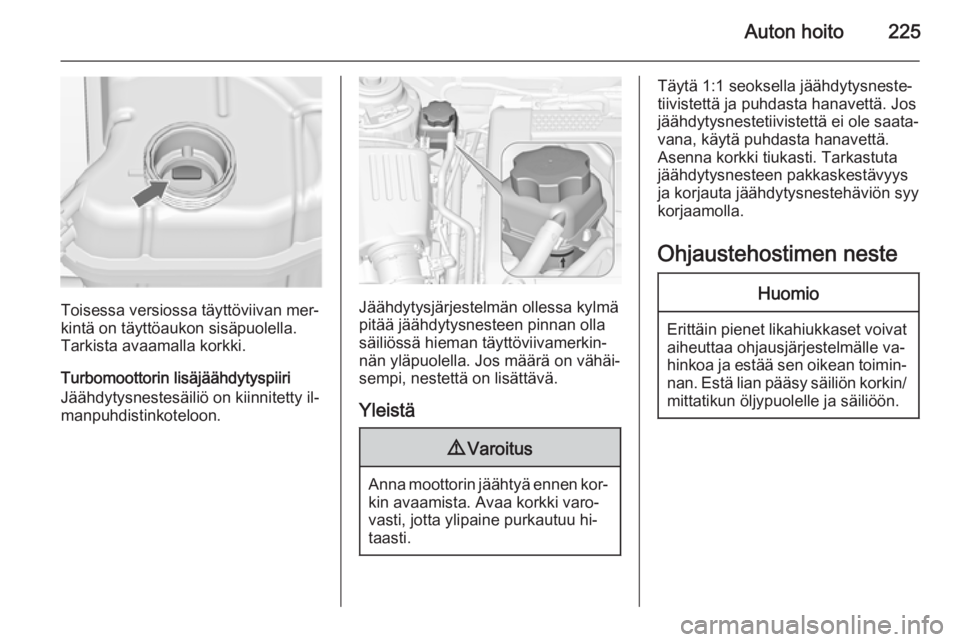 OPEL INSIGNIA 2015  Ohjekirja (in Finnish) Auton hoito225
Toisessa versiossa täyttöviivan mer‐
kintä on täyttöaukon sisäpuolella. Tarkista avaamalla korkki.
Turbomoottorin lisäjäähdytyspiiri
Jäähdytysnestesäiliö on kiinnitetty i