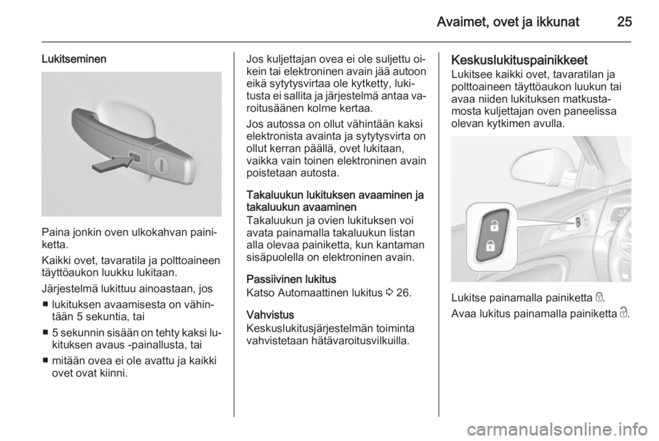 OPEL INSIGNIA 2015 Ohjekirja (in Finnish) Avaimet, ovet ja ikkunat25
Lukitseminen
Paina jonkin oven ulkokahvan paini‐
ketta.
Kaikki ovet, tavaratila ja polttoaineen
täyttöaukon luukku lukitaan.
Järjestelmä lukittuu ainoastaan, jos ■ l OPEL INSIGNIA 2015 Ohjekirja (in Finnish) Avaimet, ovet ja ikkunat25
Lukitseminen
Paina jonkin oven ulkokahvan paini‐
ketta.
Kaikki ovet, tavaratila ja polttoaineen
täyttöaukon luukku lukitaan.
Järjestelmä lukittuu ainoastaan, jos ■ l
