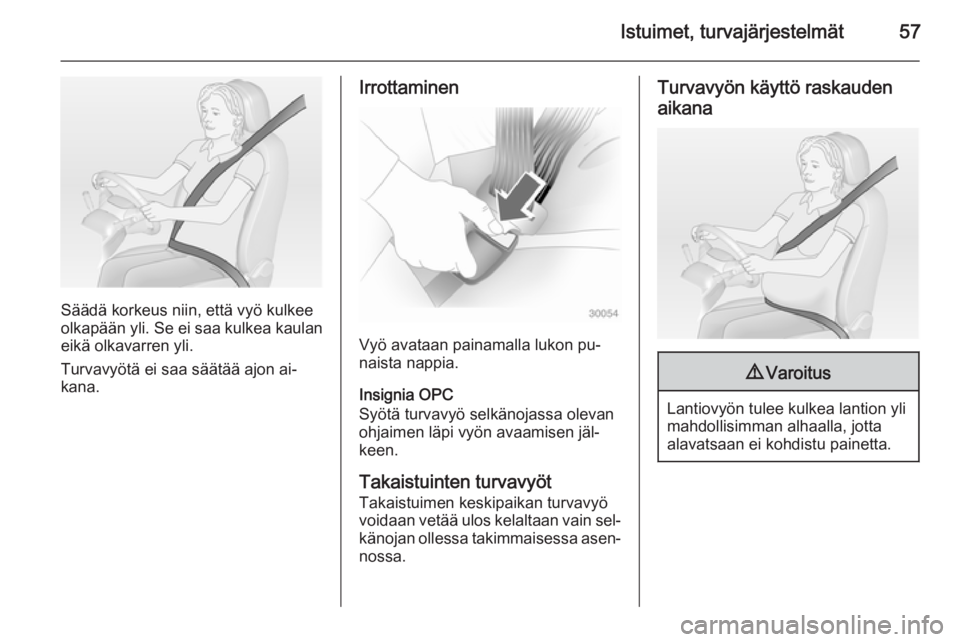 OPEL INSIGNIA 2015  Ohjekirja (in Finnish) Istuimet, turvajärjestelmät57
Säädä korkeus niin, että vyö kulkee
olkapään yli. Se ei saa kulkea kaulan
eikä olkavarren yli.
Turvavyötä ei saa säätää ajon ai‐
kana.
Irrottaminen
Vyö