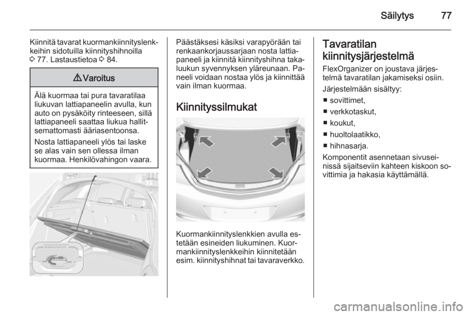 OPEL INSIGNIA 2015  Ohjekirja (in Finnish) Säilytys77
Kiinnitä tavarat kuormankiinnityslenk‐
keihin sidotuilla kiinnityshihnoilla
3  77. Lastaustietoa  3 84.9 Varoitus
Älä kuormaa tai pura tavaratilaa
liukuvan lattiapaneelin avulla, kun
