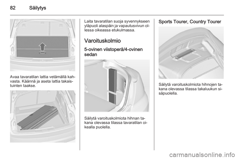 OPEL INSIGNIA 2015  Ohjekirja (in Finnish) 82Säilytys
Avaa tavaratilan lattia vetämällä kah‐
vasta. Käännä ja aseta lattia takais‐
tuinten taakse.
Laita tavaratilan suoja syvennykseen
yläpuoli alaspäin ja vapautusvivun ol‐
lessa