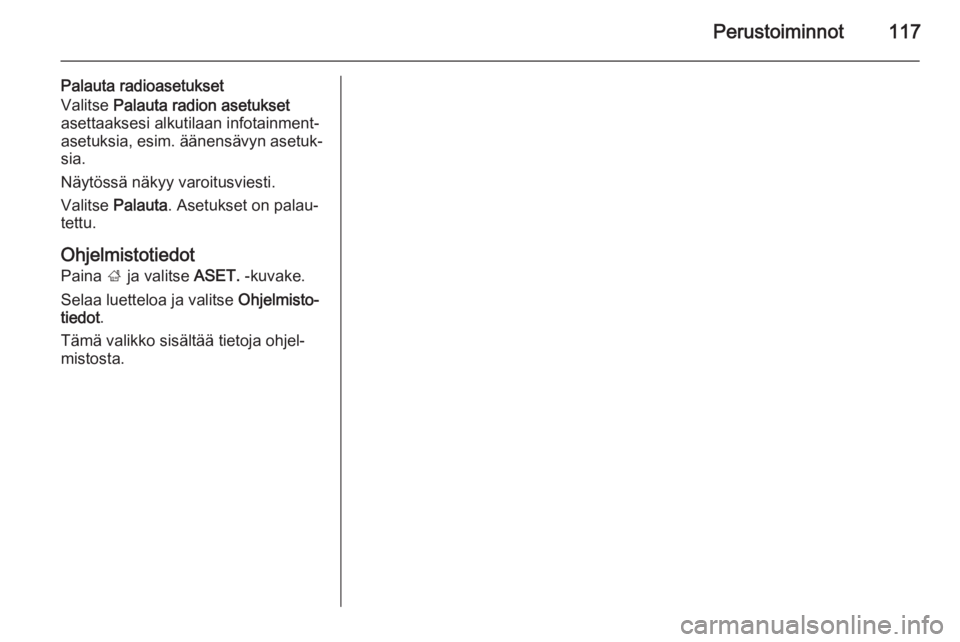 OPEL INSIGNIA 2015.5  Infotainment-ohjekirja (in Finnish) Perustoiminnot117
Palauta radioasetukset
Valitse  Palauta radion asetukset
asettaaksesi alkutilaan infotainment-
asetuksia, esim. äänensävyn asetuk‐ sia.
Näytössä näkyy varoitusviesti.
Valits