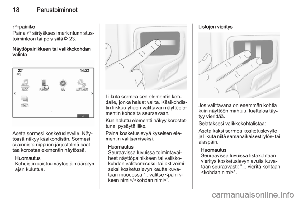OPEL INSIGNIA 2015.5 Infotainment-ohjekirja (in Finnish) 18Perustoiminnot
h-painike
Paina h siirtyäksesi merkintunnistus‐
toimintoon tai pois siitä 3 23.
Näyttöpainikkeen tai valikkokohdan valinta
Aseta sormesi kosketuslevylle. Näy‐
tössä näky OPEL INSIGNIA 2015.5 Infotainment-ohjekirja (in Finnish) 18Perustoiminnot
h-painike
Paina h siirtyäksesi merkintunnistus‐
toimintoon tai pois siitä 3 23.
Näyttöpainikkeen tai valikkokohdan valinta
Aseta sormesi kosketuslevylle. Näy‐
tössä näky