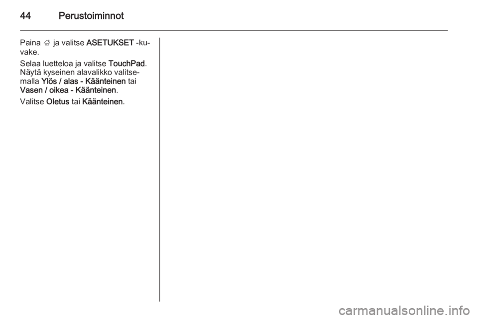 OPEL INSIGNIA 2015.5  Infotainment-ohjekirja (in Finnish) 44Perustoiminnot
Paina ; ja valitse  ASETUKSET  -ku‐
vake.
Selaa luetteloa ja valitse  TouchPad.
Näytä kyseinen alavalikko valitse‐
malla  Ylös / alas - Käänteinen  tai
Vasen / oikea - Kään