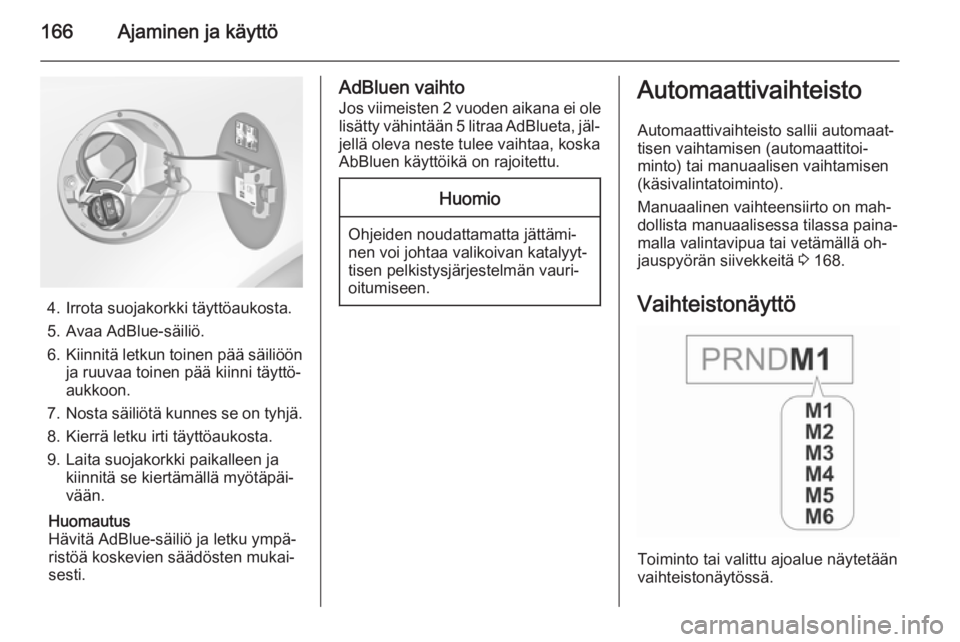 OPEL INSIGNIA 2015.5  Ohjekirja (in Finnish) 166Ajaminen ja käyttö
4. Irrota suojakorkki täyttöaukosta.
5. Avaa AdBlue-säiliö.
6. Kiinnitä letkun toinen pää säiliöön
ja ruuvaa toinen pää kiinni täyttö‐
aukkoon.
7. Nosta säili�