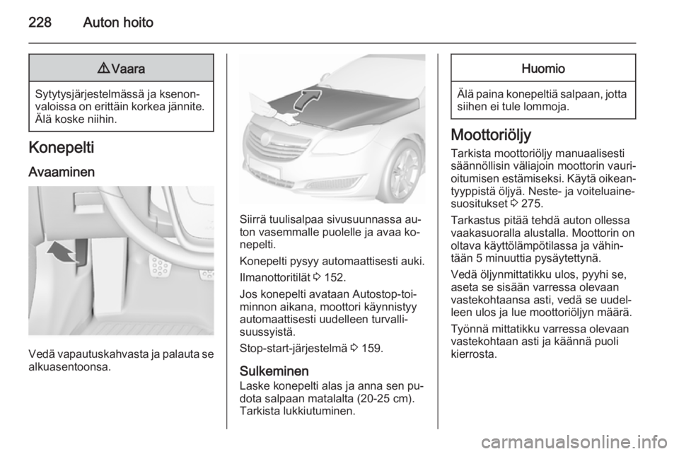 OPEL INSIGNIA 2015.5  Ohjekirja (in Finnish) 228Auton hoito9Vaara
Sytytysjärjestelmässä ja ksenon‐
valoissa on erittäin korkea jännite. Älä koske niihin.
Konepelti
Avaaminen
Vedä vapautuskahvasta ja palauta se
alkuasentoonsa.
Siirrä t