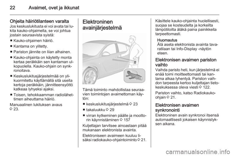 OPEL INSIGNIA 2015.5  Ohjekirja (in Finnish) 22Avaimet, ovet ja ikkunat
Ohjeita häiriötilanteen varaltaJos keskuslukitusta ei voi avata tai lu‐
kita kauko-ohjaimella, se voi johtua
jostain seuraavista syistä:
■ Kauko-ohjaimen häiriö.
�