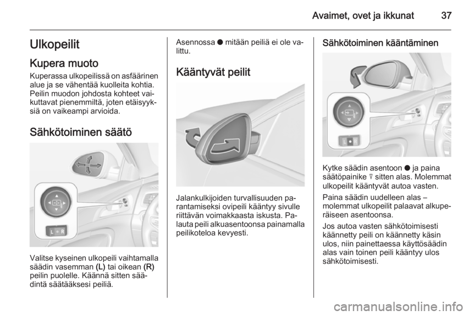 OPEL INSIGNIA 2015.5  Ohjekirja (in Finnish) Avaimet, ovet ja ikkunat37Ulkopeilit
Kupera muoto
Kuperassa ulkopeilissä on asfäärinen
alue ja se vähentää kuolleita kohtia.
Peilin muodon johdosta kohteet vai‐
kuttavat pienemmiltä, joten et