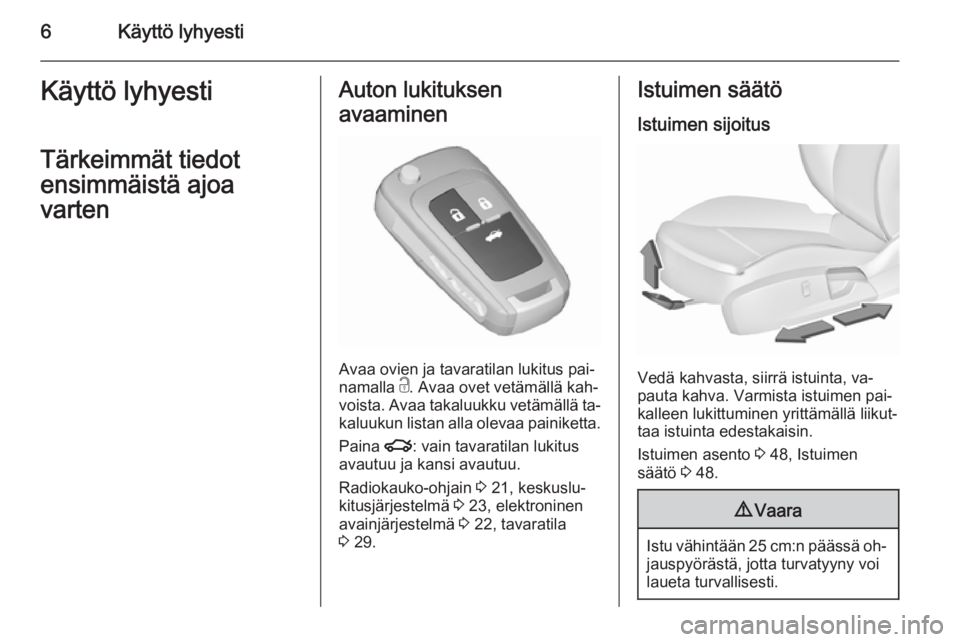 OPEL INSIGNIA 2015.5  Ohjekirja (in Finnish) 6Käyttö lyhyestiKäyttö lyhyestiTärkeimmät tiedot
ensimmäistä ajoa
vartenAuton lukituksen
avaaminen
Avaa ovien ja tavaratilan lukitus pai‐
namalla  c. Avaa ovet vetämällä kah‐
voista. Av