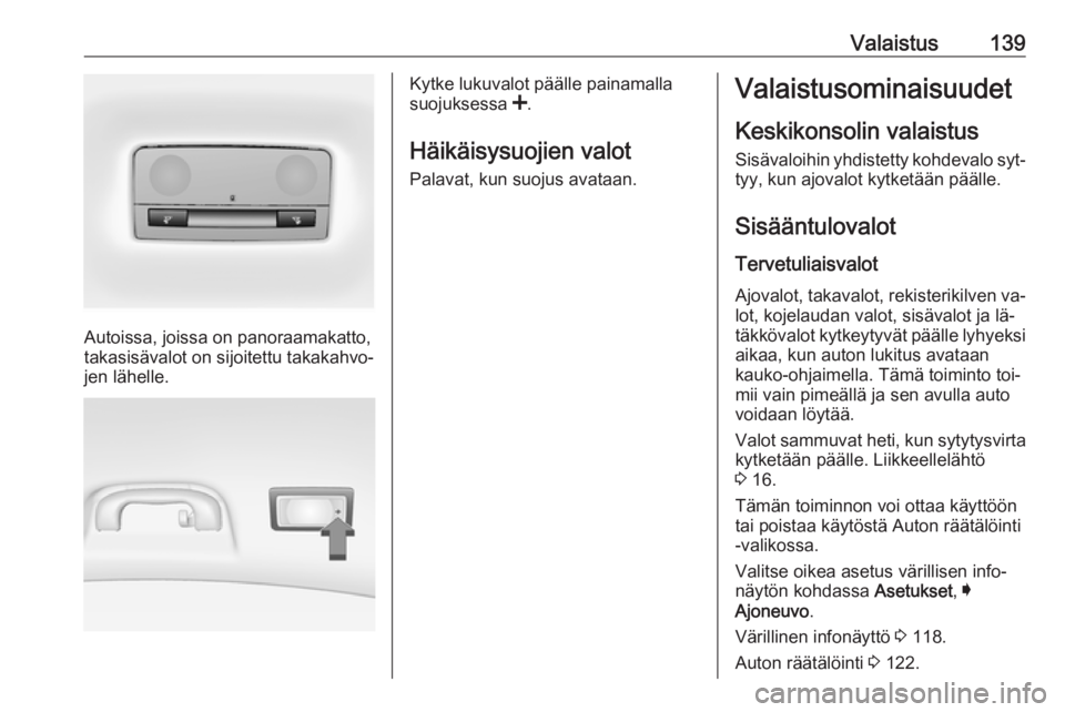 OPEL INSIGNIA 2016 Ohjekirja (in Finnish) Valaistus139
Autoissa, joissa on panoraamakatto,
takasisävalot on sijoitettu takakahvo‐
jen lähelle.
Kytke lukuvalot päälle painamalla
suojuksessa <.
Häikäisysuojien valot Palavat, kun suojus OPEL INSIGNIA 2016 Ohjekirja (in Finnish) Valaistus139
Autoissa, joissa on panoraamakatto,
takasisävalot on sijoitettu takakahvo‐
jen lähelle.
Kytke lukuvalot päälle painamalla
suojuksessa <.
Häikäisysuojien valot Palavat, kun suojus