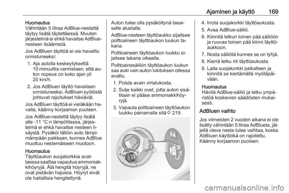 OPEL INSIGNIA 2016.5  Ohjekirja (in Finnish) Ajaminen ja käyttö169Huomautus
Vähintään 5 litraa AdBlue-nestettä
täytyy lisätä täytettäessä. Muuten järjestelmä ei ehkä havaitse AdBlue-
nesteen lisäämistä.
Jos AdBluen täyttöä e