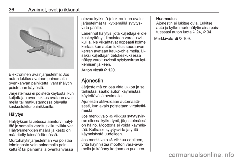 OPEL INSIGNIA 2016.5  Ohjekirja (in Finnish) 36Avaimet, ovet ja ikkunat
Elektroninen avainjärjestelmä: Jos
auton lukitus avataan painamalla
ovenkahvan painiketta, varashälytin
poistetaan käytöstä.
Järjestelmää ei poisteta käytöstä, k