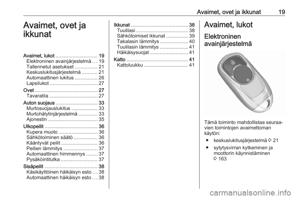 OPEL INSIGNIA BREAK 2018  Ohjekirja (in Finnish) Avaimet, ovet ja ikkunat19Avaimet, ovet ja
ikkunatAvaimet, lukot .............................. 19
Elektroninen avainjärjestelmä ...19
Tallennetut asetukset ................21
Keskuslukitusjärjeste OPEL INSIGNIA BREAK 2018  Ohjekirja (in Finnish) Avaimet, ovet ja ikkunat19Avaimet, ovet ja
ikkunatAvaimet, lukot .............................. 19
Elektroninen avainjärjestelmä ...19
Tallennetut asetukset ................21
Keskuslukitusjärjeste