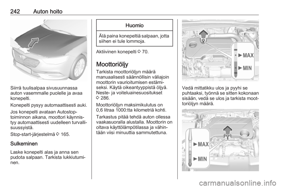OPEL INSIGNIA BREAK 2018 Ohjekirja (in Finnish) 242Auton hoito
Siirrä tuulisalpaa sivusuunnassa
auton vasemmalle puolelle ja avaa
konepelti.
Konepelti pysyy automaattisesti auki. Jos konepelti avataan Autostop-
toiminnon aikana, moottori käynnis OPEL INSIGNIA BREAK 2018 Ohjekirja (in Finnish) 242Auton hoito
Siirrä tuulisalpaa sivusuunnassa
auton vasemmalle puolelle ja avaa
konepelti.
Konepelti pysyy automaattisesti auki. Jos konepelti avataan Autostop-
toiminnon aikana, moottori käynnis